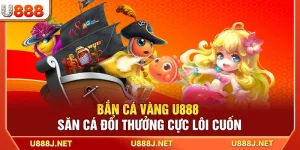 Bắn Cá Vàng U888 – Săn Cá Đổi Thưởng Cực Lôi Cuốn